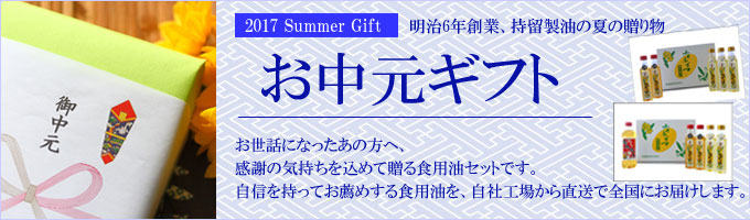 お中元ギフト|2017サマーギフト明治6年創業、持留製油の夏の贈り物。お世話になったあの方へ感syの気持ちを込めて贈る食用油セットです。自信を持っておすすめする食用油を、自社工場から直送で全国にお届けします。