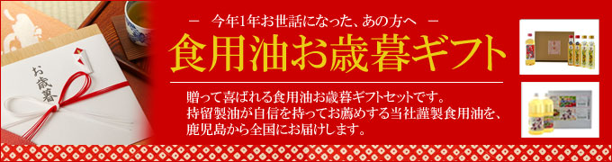 今年1年お世話になった、あの方へ。食用油お歳暮ギフト。贈って喜ばれる食用油お歳暮ギフトセットです。持留製油が自信を持ってお薦めする当社謹製食用油を、鹿児島から全国にお届けします。
